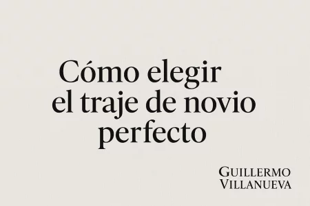 Cómo elegir el traje de novio perfecto para tu boda con Guillermo Villanueva